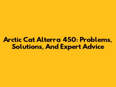 Arctic Cat Alterra 450: Problems, Solutions, And Expert Advice