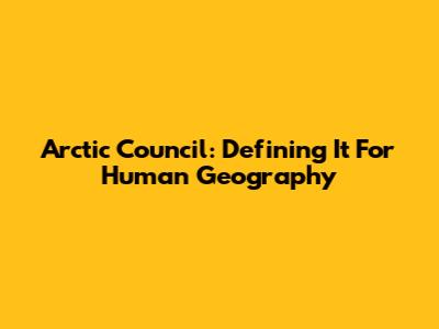Arctic Council: Defining It For Human Geography