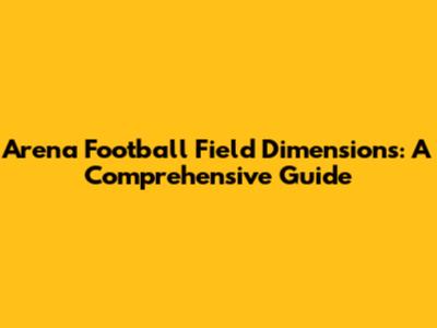 Arena Football Field Dimensions: A Comprehensive Guide