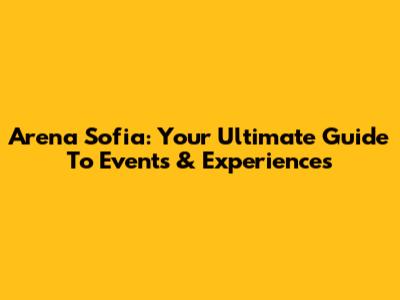 Arena Sofia: Your Ultimate Guide To Events & Experiences
