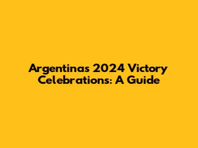 Argentina's 2024 Victory Celebrations: A Guide