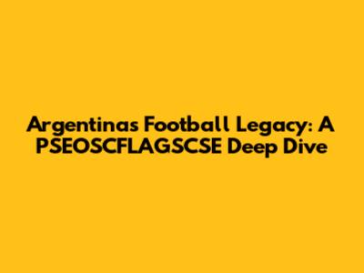 Argentina's Football Legacy: A PSEOSCFLAGSCSE Deep Dive