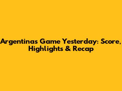 Argentina's Game Yesterday: Score, Highlights & Recap