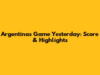 Argentina's Game Yesterday: Score & Highlights