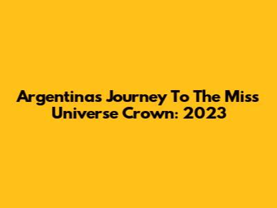 Argentina's Journey To The Miss Universe Crown: 2023
