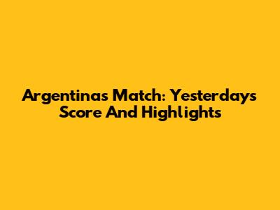 Argentina's Match: Yesterday's Score And Highlights