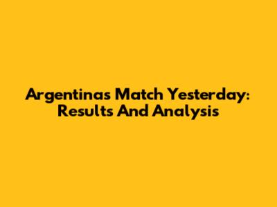 Argentina's Match Yesterday: Results And Analysis
