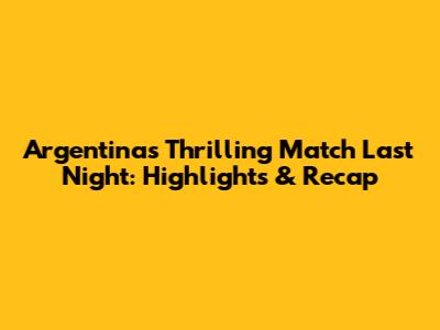 Argentina's Thrilling Match Last Night: Highlights & Recap