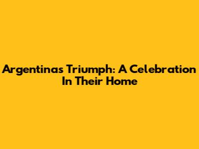 Argentina's Triumph: A Celebration In Their Home