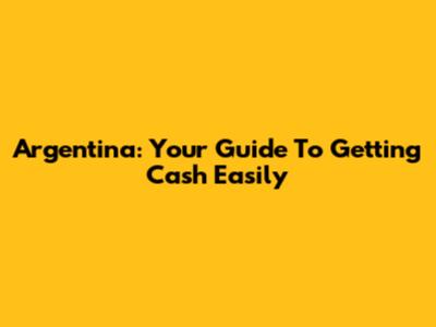 Argentina: Your Guide To Getting Cash Easily