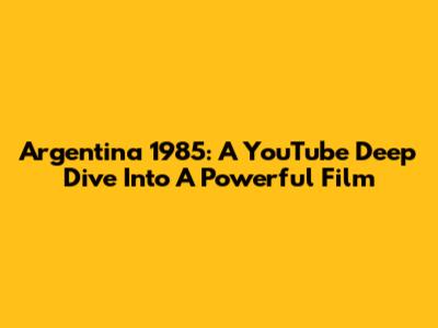 Argentina 1985: A YouTube Deep Dive Into A Powerful Film