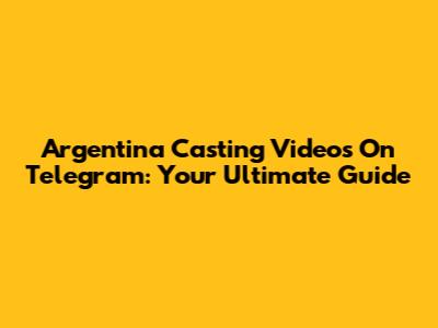 Argentina Casting Videos On Telegram: Your Ultimate Guide