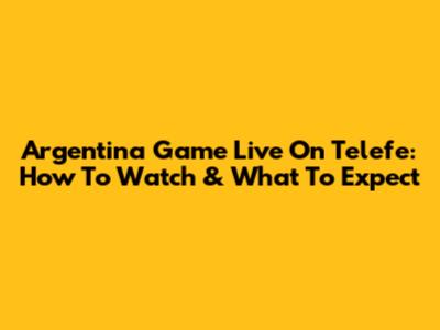 Argentina Game Live On Telefe: How To Watch & What To Expect