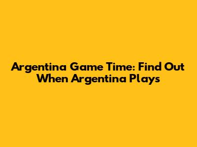 Argentina Game Time: Find Out When Argentina Plays