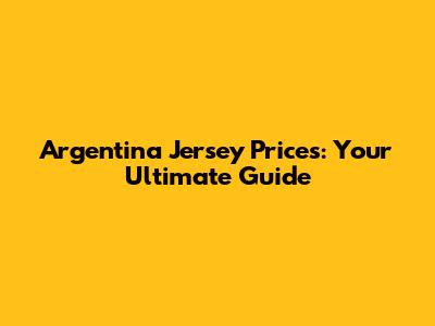 Argentina Jersey Prices: Your Ultimate Guide