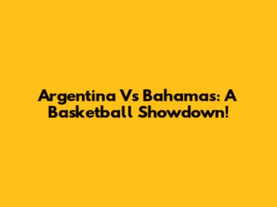 Argentina Vs Bahamas: A Basketball Showdown!