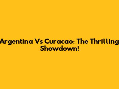 Argentina Vs Curacao: The Thrilling Showdown!