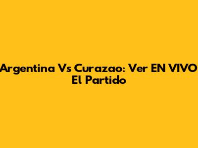 Argentina Vs Curazao: Ver EN VIVO El Partido