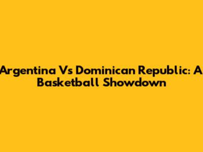 Argentina Vs Dominican Republic: A Basketball Showdown