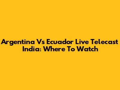Argentina Vs Ecuador Live Telecast India: Where To Watch