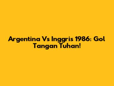 Argentina Vs Inggris 1986: Gol Tangan Tuhan!