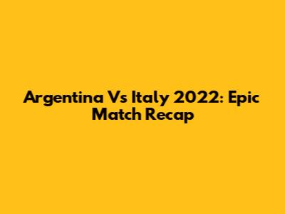 Argentina Vs Italy 2022: Epic Match Recap