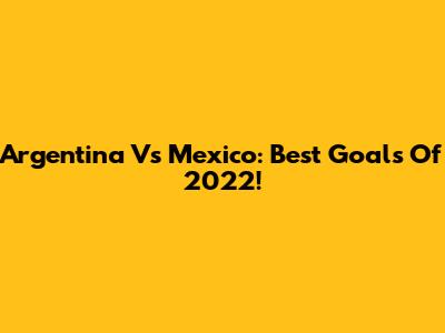 Argentina Vs Mexico: Best Goals Of 2022!