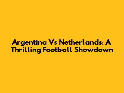 Argentina Vs Netherlands: A Thrilling Football Showdown