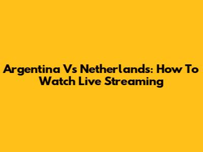 Argentina Vs Netherlands: How To Watch Live Streaming