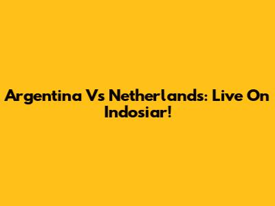 Argentina Vs Netherlands: Live On Indosiar!