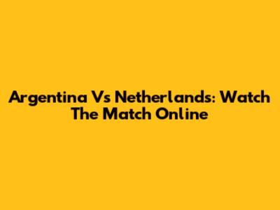 Argentina Vs Netherlands: Watch The Match Online