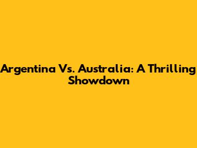 Argentina Vs. Australia: A Thrilling Showdown