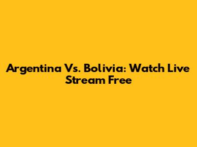 Argentina Vs. Bolivia: Watch Live Stream Free
