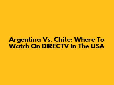 Argentina Vs. Chile: Where To Watch On DIRECTV In The USA
