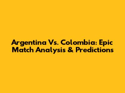 Argentina Vs. Colombia: Epic Match Analysis & Predictions