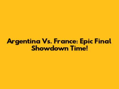 Argentina Vs. France: Epic Final Showdown Time!
