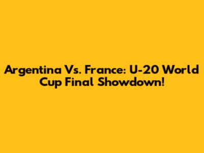 Argentina Vs. France: U-20 World Cup Final Showdown!