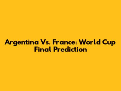 Argentina Vs. France: World Cup Final Prediction