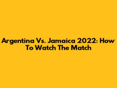 Argentina Vs. Jamaica 2022: How To Watch The Match