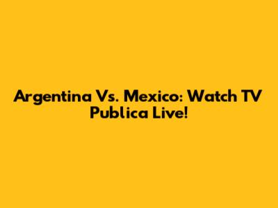 Argentina Vs. Mexico: Watch TV Publica Live!