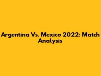 Argentina Vs. Mexico 2022: Match Analysis