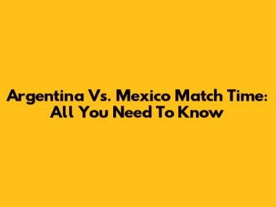 Argentina Vs. Mexico Match Time: All You Need To Know
