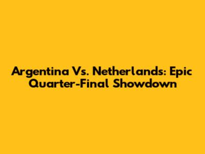 Argentina Vs. Netherlands: Epic Quarter-Final Showdown