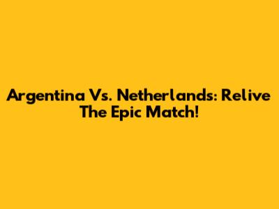 Argentina Vs. Netherlands: Relive The Epic Match!