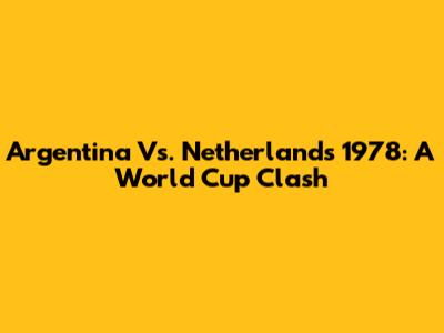 Argentina Vs. Netherlands 1978: A World Cup Clash