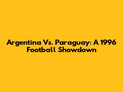 Argentina Vs. Paraguay: A 1996 Football Showdown