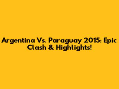 Argentina Vs. Paraguay 2015: Epic Clash & Highlights!