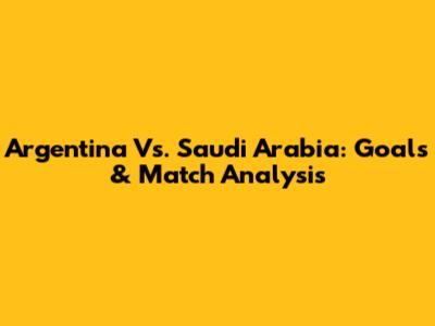 Argentina Vs. Saudi Arabia: Goals & Match Analysis