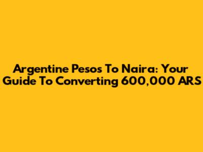 Argentine Pesos To Naira: Your Guide To Converting 600,000 ARS