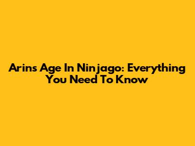Arin's Age In Ninjago: Everything You Need To Know